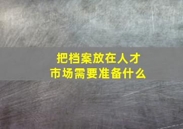 把档案放在人才市场需要准备什么