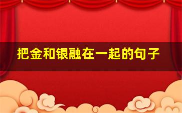 把金和银融在一起的句子