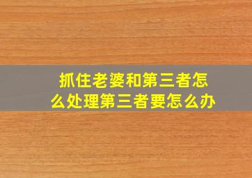 抓住老婆和第三者怎么处理第三者要怎么办