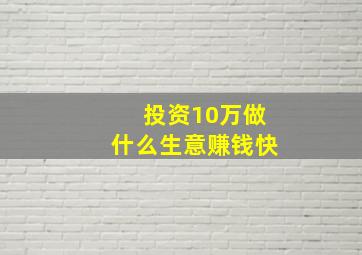 投资10万做什么生意赚钱快