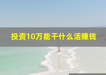 投资10万能干什么活赚钱