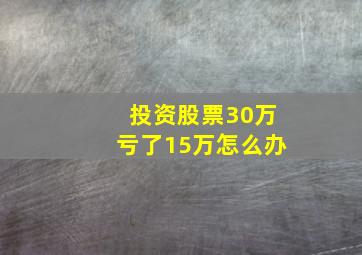 投资股票30万亏了15万怎么办