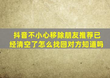 抖音不小心移除朋友推荐已经清空了怎么找回对方知道吗