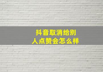 抖音取消给别人点赞会怎么样