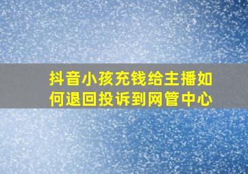 抖音小孩充钱给主播如何退回投诉到网管中心