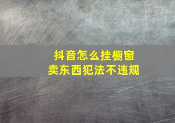 抖音怎么挂橱窗卖东西犯法不违规