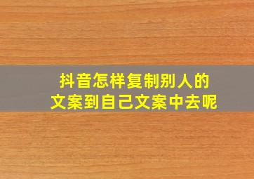 抖音怎样复制别人的文案到自己文案中去呢