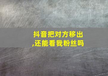 抖音把对方移出,还能看我粉丝吗