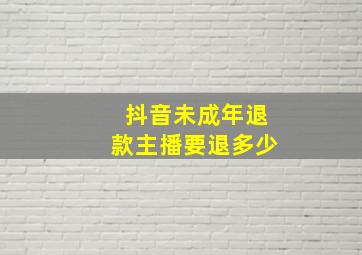 抖音未成年退款主播要退多少