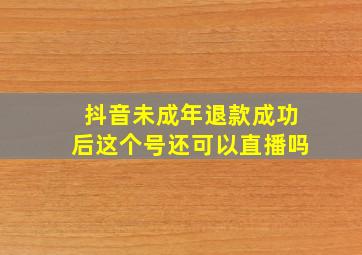 抖音未成年退款成功后这个号还可以直播吗