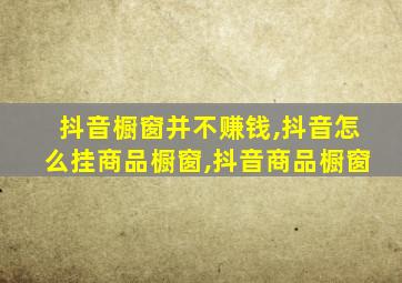 抖音橱窗并不赚钱,抖音怎么挂商品橱窗,抖音商品橱窗