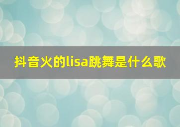 抖音火的lisa跳舞是什么歌