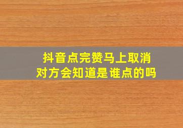 抖音点完赞马上取消对方会知道是谁点的吗