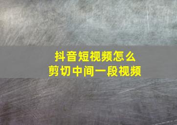 抖音短视频怎么剪切中间一段视频