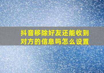 抖音移除好友还能收到对方的信息吗怎么设置