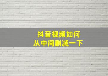 抖音视频如何从中间删减一下