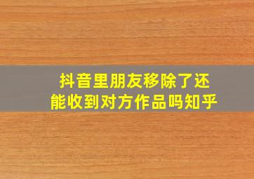 抖音里朋友移除了还能收到对方作品吗知乎