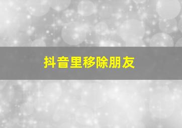 抖音里移除朋友