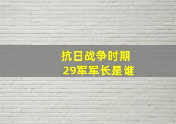 抗日战争时期29军军长是谁