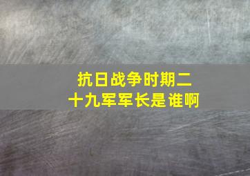 抗日战争时期二十九军军长是谁啊