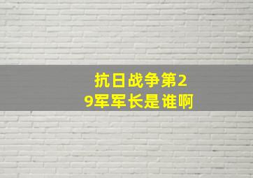 抗日战争第29军军长是谁啊