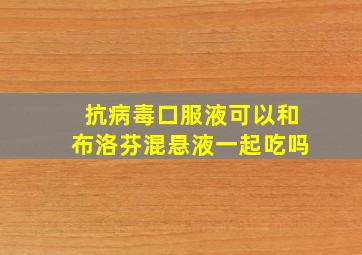 抗病毒口服液可以和布洛芬混悬液一起吃吗