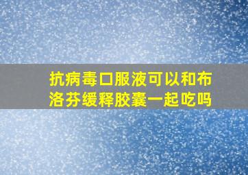 抗病毒口服液可以和布洛芬缓释胶囊一起吃吗