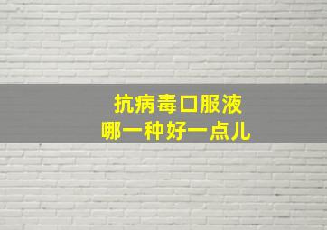 抗病毒口服液哪一种好一点儿