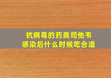 抗病毒的药奥司他韦感染后什么时候吃合适