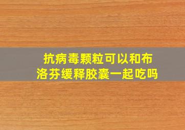 抗病毒颗粒可以和布洛芬缓释胶囊一起吃吗