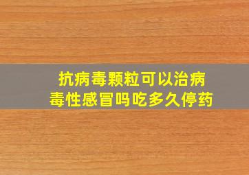 抗病毒颗粒可以治病毒性感冒吗吃多久停药