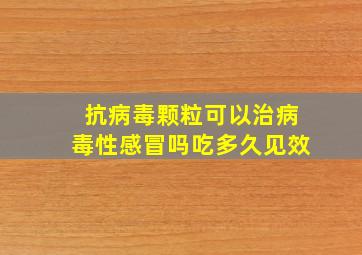 抗病毒颗粒可以治病毒性感冒吗吃多久见效