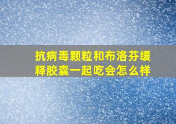 抗病毒颗粒和布洛芬缓释胶囊一起吃会怎么样