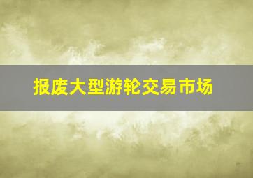 报废大型游轮交易市场