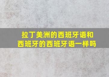 拉丁美洲的西班牙语和西班牙的西班牙语一样吗