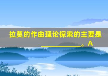 拉莫的作曲理论探索的主要是___________。A