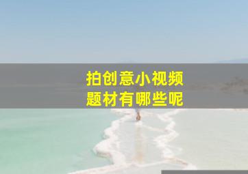 拍创意小视频题材有哪些呢