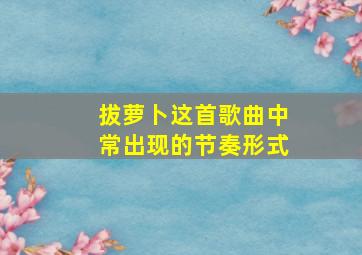 拔萝卜这首歌曲中常出现的节奏形式