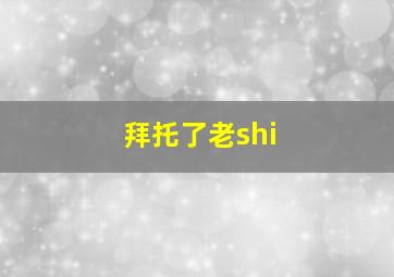 拜托了老shi