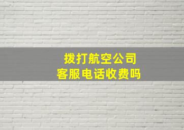 拨打航空公司客服电话收费吗