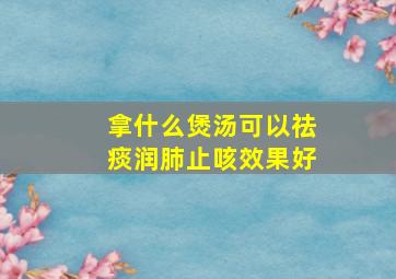 拿什么煲汤可以祛痰润肺止咳效果好