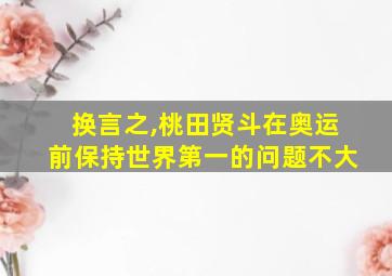 换言之,桃田贤斗在奥运前保持世界第一的问题不大