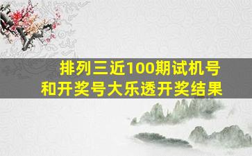 排列三近100期试机号和开奖号大乐透开奖结果