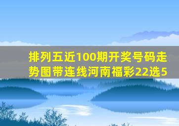 排列五近100期开奖号码走势图带连线河南福彩22选5