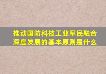 推动国防科技工业军民融合深度发展的基本原则是什么