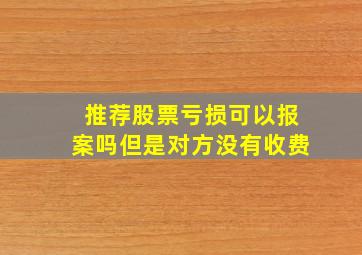 推荐股票亏损可以报案吗但是对方没有收费