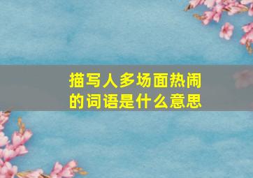 描写人多场面热闹的词语是什么意思