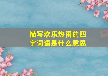 描写欢乐热闹的四字词语是什么意思