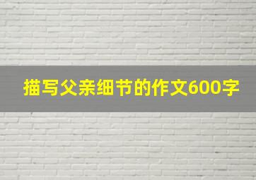 描写父亲细节的作文600字