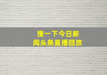 搜一下今日新闻头条直播回放